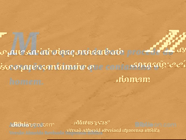 Mas o que sai da boca procede do coração; e é isso o que contamina o homem.