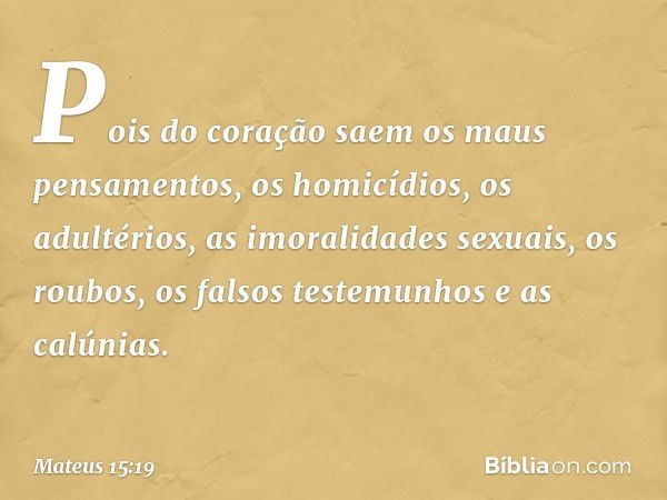 Pois do coração saem os maus pensamentos, os homicídios, os adultérios, as imoralidades sexuais, os roubos, os falsos testemunhos e as calúnias. -- Mateus 15:19