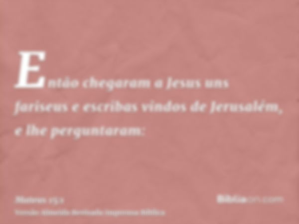 Então chegaram a Jesus uns fariseus e escribas vindos de Jerusalém, e lhe perguntaram: