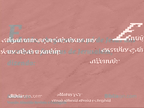 Então, chegaram ao pé de Jesus uns escribas e fariseus de Jerusalém, dizendo: