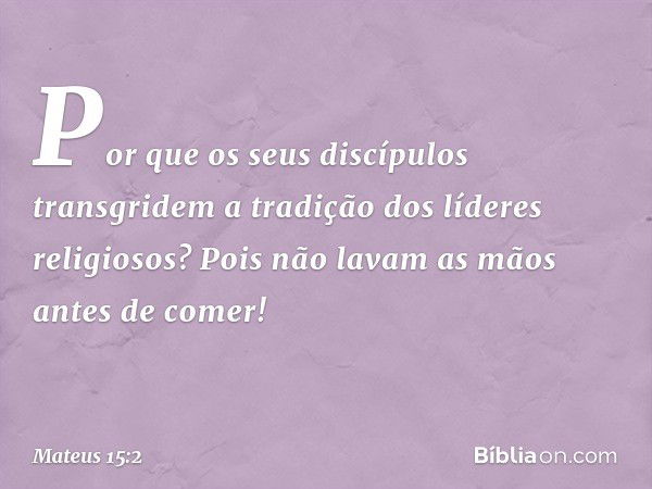 "Por que os seus discípulos transgridem a tradição dos líderes religiosos? Pois não lavam as mãos antes de comer!" -- Mateus 15:2