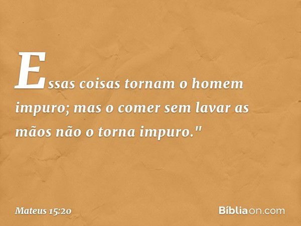 Essas coisas tornam o homem impuro; mas o comer sem lavar as mãos não o torna impuro." -- Mateus 15:20