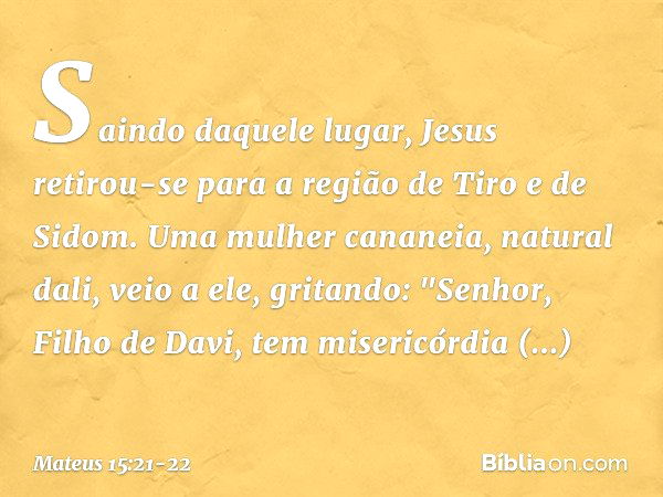 Saindo daquele lugar, Jesus retirou-se para a região de Tiro e de Sidom. Uma mulher cananeia, natural dali, veio a ele, gritando: "Senhor, Filho de Davi, tem mi