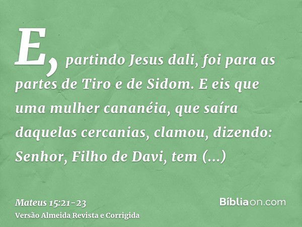 E, partindo Jesus dali, foi para as partes de Tiro e de Sidom.E eis que uma mulher cananéia, que saíra daquelas cercanias, clamou, dizendo: Senhor, Filho de Dav