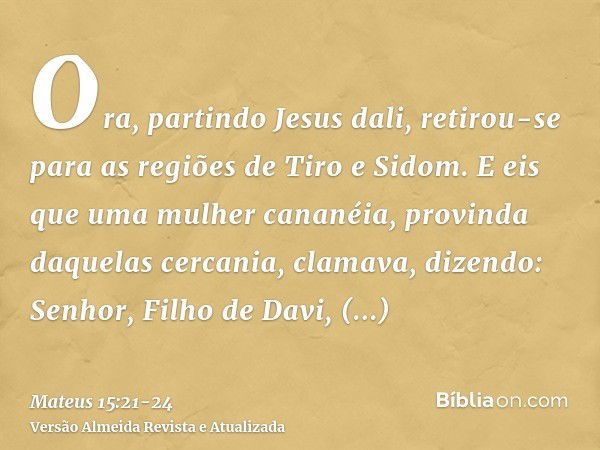 Ora, partindo Jesus dali, retirou-se para as regiões de Tiro e Sidom.E eis que uma mulher cananéia, provinda daquelas cercania, clamava, dizendo: Senhor, Filho 