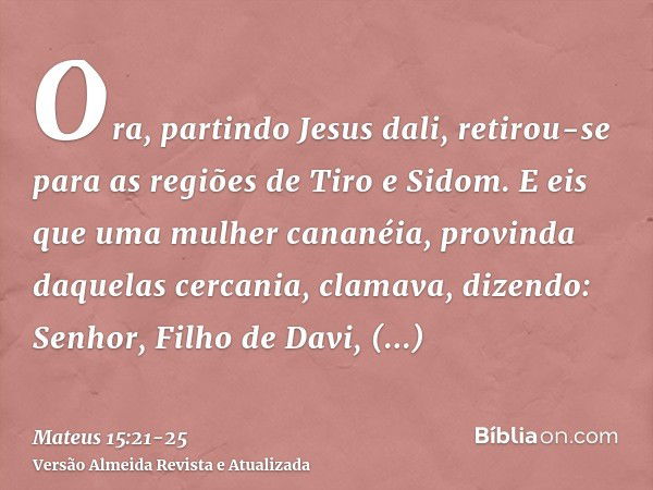 Ora, partindo Jesus dali, retirou-se para as regiões de Tiro e Sidom.E eis que uma mulher cananéia, provinda daquelas cercania, clamava, dizendo: Senhor, Filho 