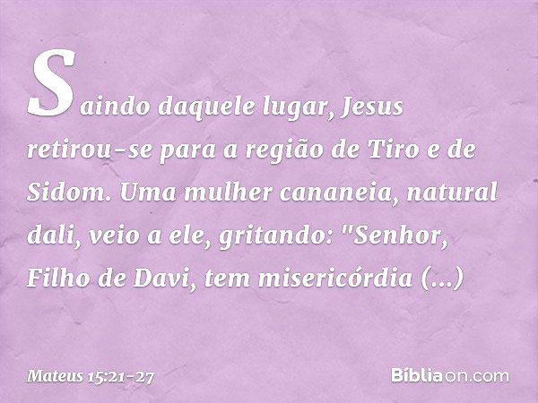 Saindo daquele lugar, Jesus retirou-se para a região de Tiro e de Sidom. Uma mulher cananeia, natural dali, veio a ele, gritando: "Senhor, Filho de Davi, tem mi