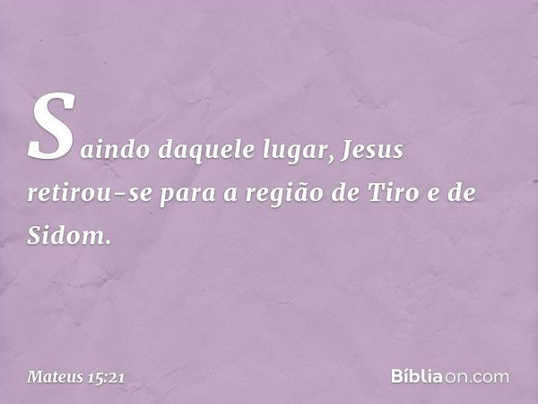 Saindo daquele lugar, Jesus retirou-se para a região de Tiro e de Sidom. -- Mateus 15:21