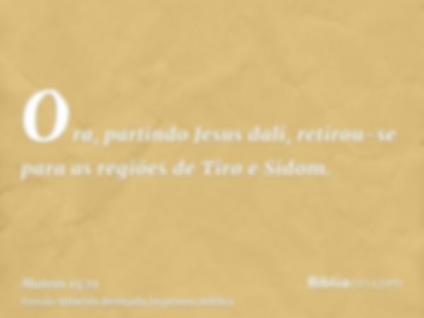 Ora, partindo Jesus dali, retirou-se para as regiões de Tiro e Sidom.