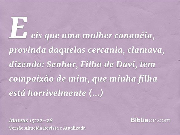 E eis que uma mulher cananéia, provinda daquelas cercania, clamava, dizendo: Senhor, Filho de Davi, tem compaixão de mim, que minha filha está horrivelmente end