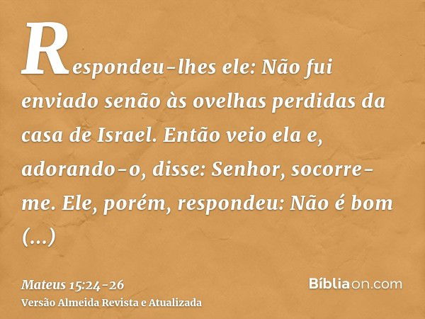 Respondeu-lhes ele: Não fui enviado senão às ovelhas perdidas da casa de Israel.Então veio ela e, adorando-o, disse: Senhor, socorre-me.Ele, porém, respondeu: N