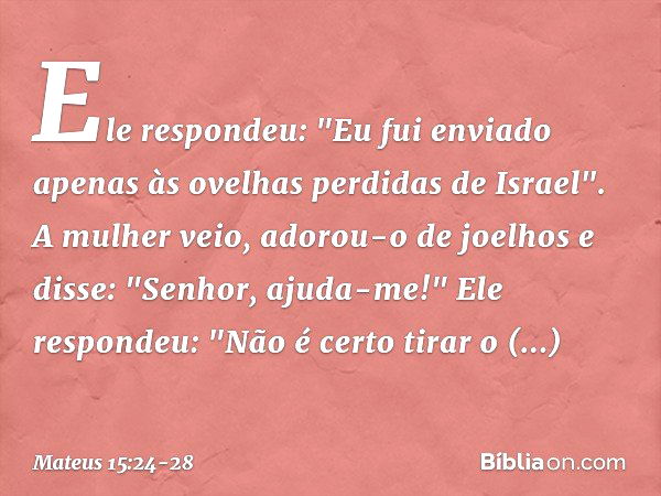 Ele respondeu: "Eu fui enviado apenas às ovelhas perdidas de Israel". A mulher veio, adorou-o de joelhos e disse: "Senhor, ajuda-me!" Ele respondeu: "Não é cert