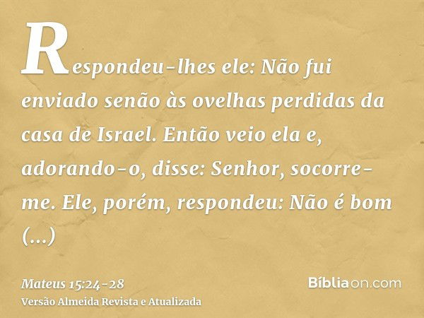 Respondeu-lhes ele: Não fui enviado senão às ovelhas perdidas da casa de Israel.Então veio ela e, adorando-o, disse: Senhor, socorre-me.Ele, porém, respondeu: N