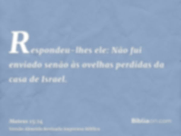 Respondeu-lhes ele: Não fui enviado senão às ovelhas perdidas da casa de Israel.