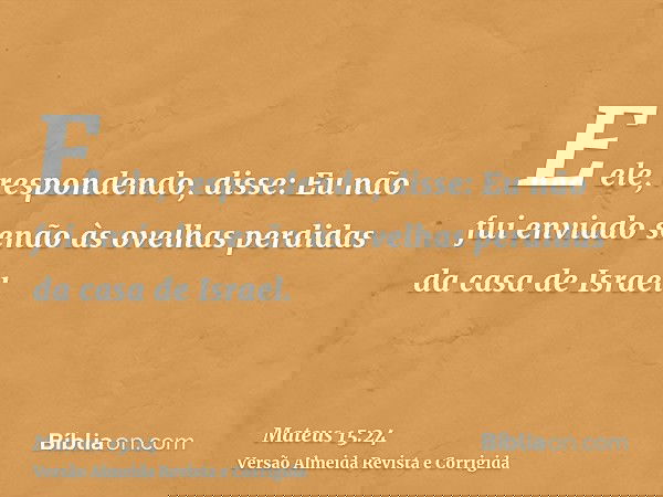 E ele, respondendo, disse: Eu não fui enviado senão às ovelhas perdidas da casa de Israel.