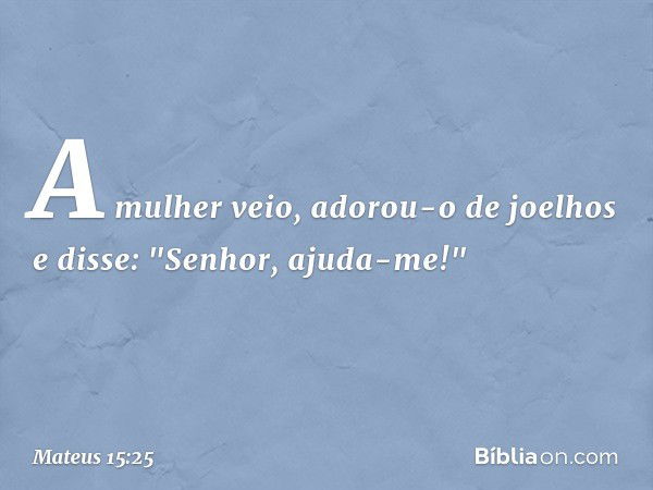 A mulher veio, adorou-o de joelhos e disse: "Senhor, ajuda-me!" -- Mateus 15:25