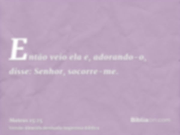 Então veio ela e, adorando-o, disse: Senhor, socorre-me.