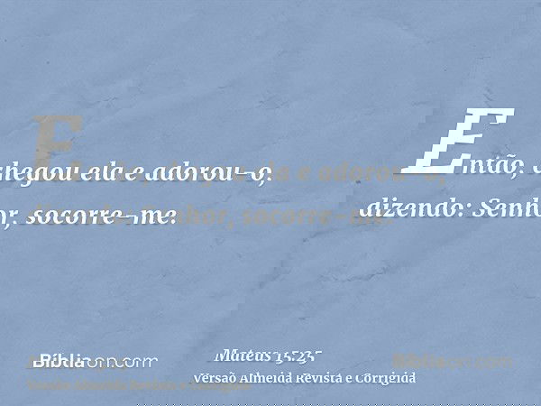 Então, chegou ela e adorou-o, dizendo: Senhor, socorre-me.