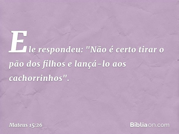 Ele respondeu: "Não é certo tirar o pão dos filhos e lançá-lo aos cachorrinhos". -- Mateus 15:26