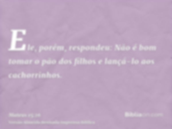 Ele, porém, respondeu: Não é bom tomar o pão dos filhos e lançá-lo aos cachorrinhos.