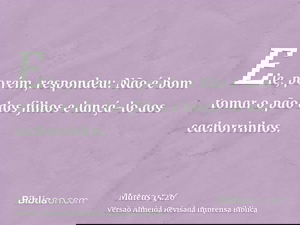 Ele, porém, respondeu: Não é bom tomar o pão dos filhos e lançá-lo aos cachorrinhos.