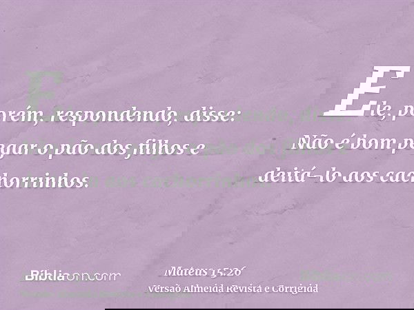 Ele, porém, respondendo, disse: Não é bom pegar o pão dos filhos e deitá-lo aos cachorrinhos.