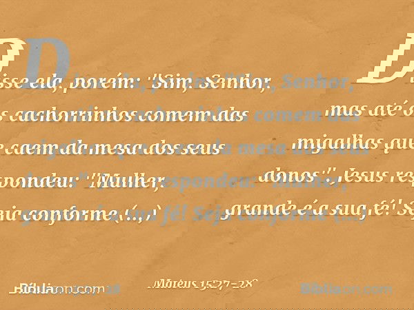 Disse ela, porém: "Sim, Senhor, mas até os cachorrinhos comem das migalhas que caem da mesa dos seus donos". Jesus respondeu: "Mulher, grande é a sua fé! Seja c