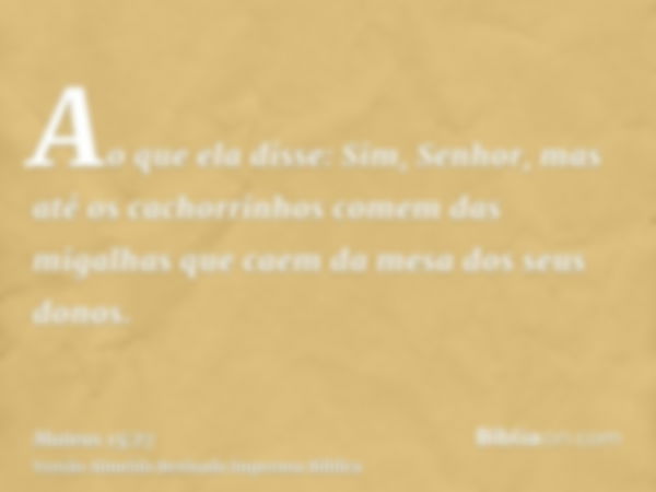 Ao que ela disse: Sim, Senhor, mas até os cachorrinhos comem das migalhas que caem da mesa dos seus donos.