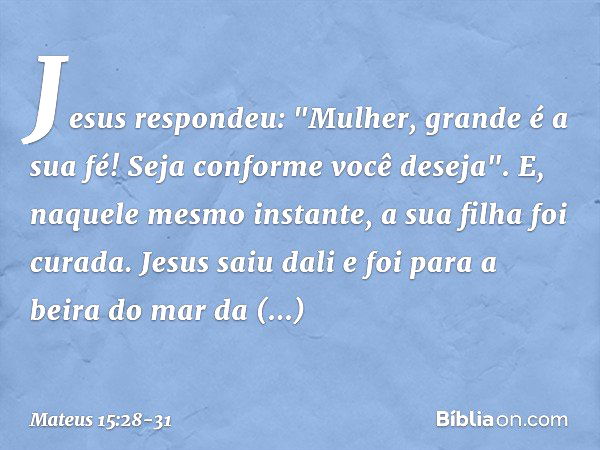 Jesus respondeu: "Mulher, grande é a sua fé! Seja conforme você deseja". E, naquele mesmo instante, a sua filha foi curada. Jesus saiu dali e foi para a beira d