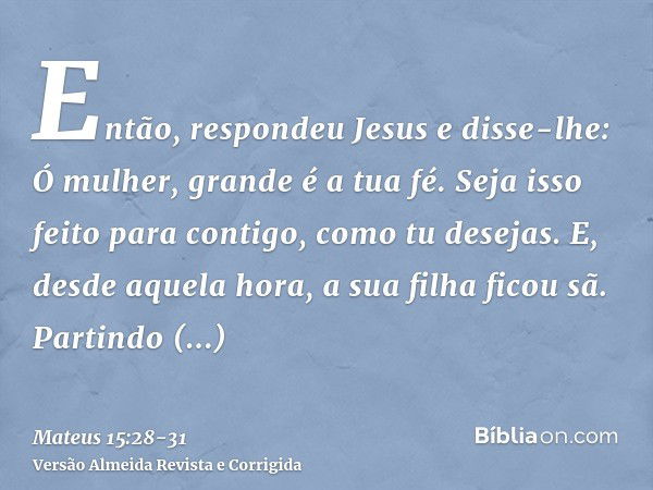 Então, respondeu Jesus e disse-lhe: Ó mulher, grande é a tua fé. Seja isso feito para contigo, como tu desejas. E, desde aquela hora, a sua filha ficou sã.Parti