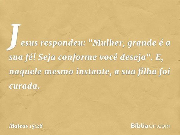 Jesus respondeu: "Mulher, grande é a sua fé! Seja conforme você deseja". E, naquele mesmo instante, a sua filha foi curada. -- Mateus 15:28