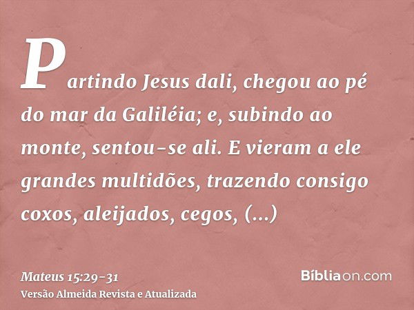 Partindo Jesus dali, chegou ao pé do mar da Galiléia; e, subindo ao monte, sentou-se ali.E vieram a ele grandes multidões, trazendo consigo coxos, aleijados, ce