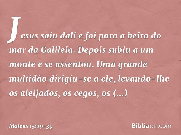 Jesus saiu dali e foi para a beira do mar da Galileia. Depois subiu a um monte e se assentou. Uma grande multidão dirigiu-se a ele, levando-lhe os aleijados, os