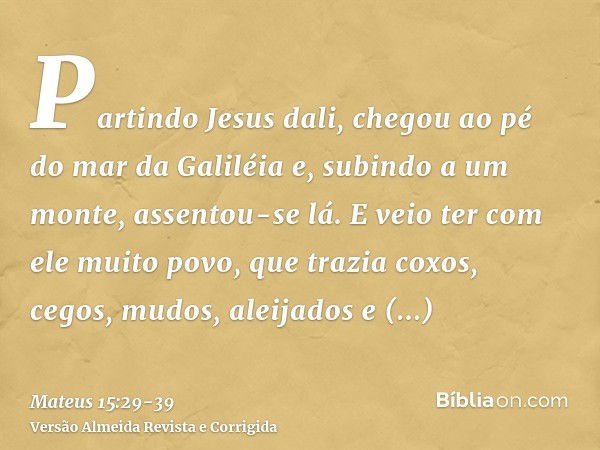 Partindo Jesus dali, chegou ao pé do mar da Galiléia e, subindo a um monte, assentou-se lá.E veio ter com ele muito povo, que trazia coxos, cegos, mudos, aleija