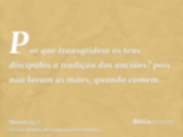 Por que transgridem os teus discípulos a tradição dos anciãos? pois não lavam as mãos, quando comem.