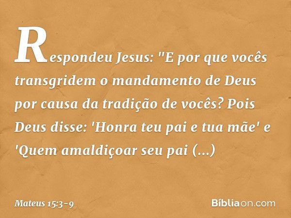 Respondeu Jesus: "E por que vocês transgridem o mandamento de Deus por causa da tradição de vocês? Pois Deus disse: 'Honra teu pai e tua mãe' e 'Quem amaldiçoar