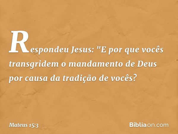 Respondeu Jesus: "E por que vocês transgridem o mandamento de Deus por causa da tradição de vocês? -- Mateus 15:3