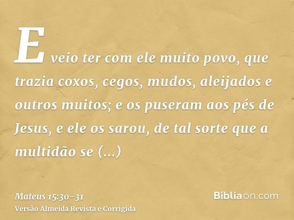 E veio ter com ele muito povo, que trazia coxos, cegos, mudos, aleijados e outros muitos; e os puseram aos pés de Jesus, e ele os sarou,de tal sorte que a multi