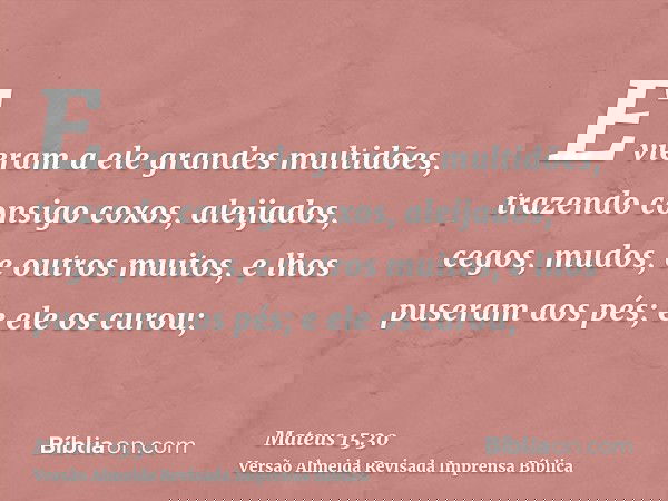 E vieram a ele grandes multidões, trazendo consigo coxos, aleijados, cegos, mudos, e outros muitos, e lhos puseram aos pés; e ele os curou;