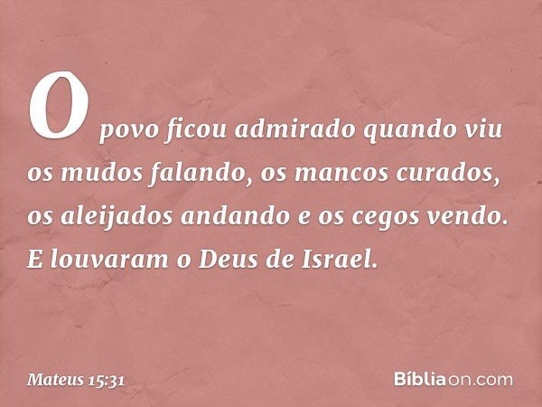 O povo ficou admirado quando viu os mudos falando, os mancos curados, os aleijados andando e os cegos vendo. E louvaram o Deus de Israel. -- Mateus 15:31