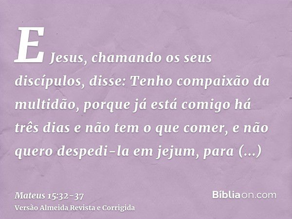 E Jesus, chamando os seus discípulos, disse: Tenho compaixão da multidão, porque já está comigo há três dias e não tem o que comer, e não quero despedi-la em je