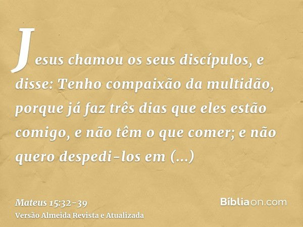 Jesus chamou os seus discípulos, e disse: Tenho compaixão da multidão, porque já faz três dias que eles estão comigo, e não têm o que comer; e não quero despedi