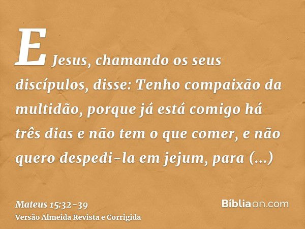 E Jesus, chamando os seus discípulos, disse: Tenho compaixão da multidão, porque já está comigo há três dias e não tem o que comer, e não quero despedi-la em je