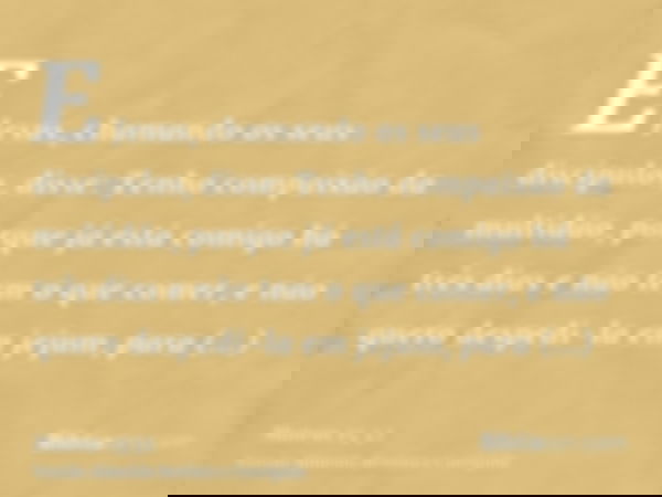 E Jesus, chamando os seus discípulos, disse: Tenho compaixão da multidão, porque já está comigo há três dias e não tem o que comer, e não quero despedi-la em je