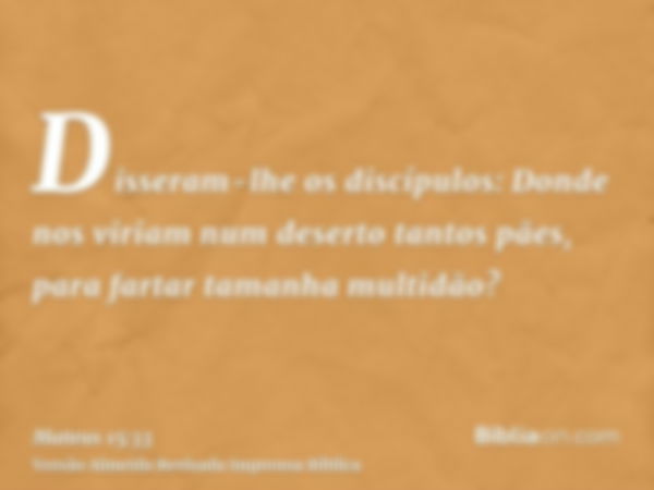 Disseram-lhe os discípulos: Donde nos viriam num deserto tantos pães, para fartar tamanha multidão?