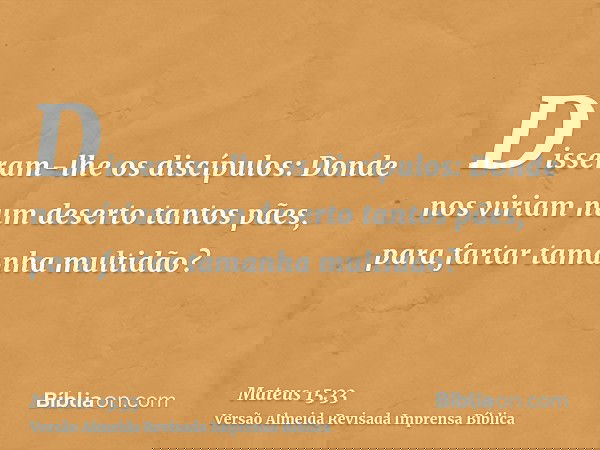 Disseram-lhe os discípulos: Donde nos viriam num deserto tantos pães, para fartar tamanha multidão?