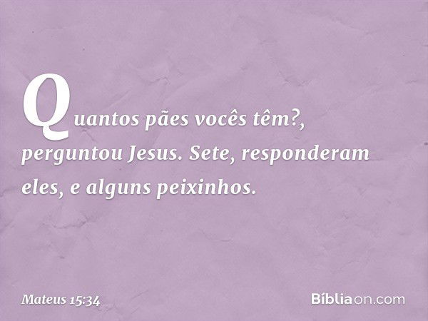 "Quantos pães vocês têm?", perguntou Jesus.
"Sete", responderam eles, "e alguns peixinhos." -- Mateus 15:34