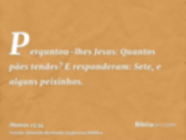 Perguntou-lhes Jesus: Quantos pães tendes? E responderam: Sete, e alguns peixinhos.