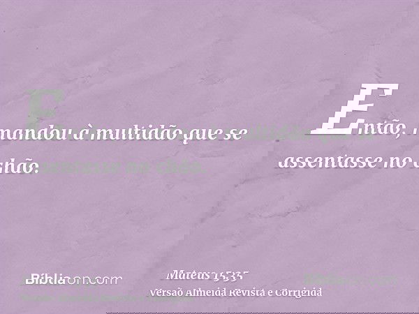 Então, mandou à multidão que se assentasse no chão.