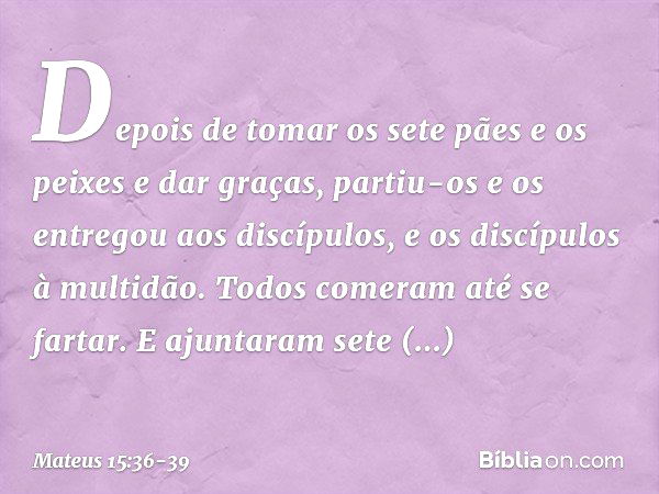 Depois de tomar os sete pães e os peixes e dar graças, partiu-os e os entregou aos discípulos, e os discípulos à multidão. Todos comeram até se fartar. E ajunta